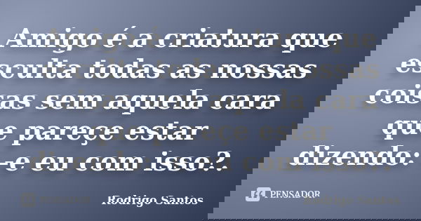 Amigo é a criatura que esculta todas as nossas coisas sem aquela cara que pareçe estar dizendo: -e eu com isso?.... Frase de Rodrigo Santos.