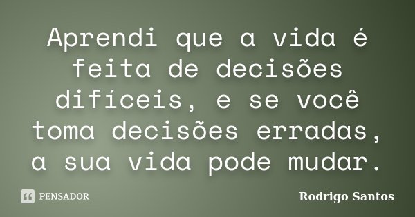 Aprendi que a vida é feita de decisões difíceis, e se você toma decisões erradas, a sua vida pode mudar.... Frase de Rodrigo Santos.