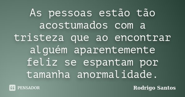 As pessoas estão tão acostumados com a tristeza que ao encontrar alguém aparentemente feliz se espantam por tamanha anormalidade.... Frase de Rodrigo Santos.