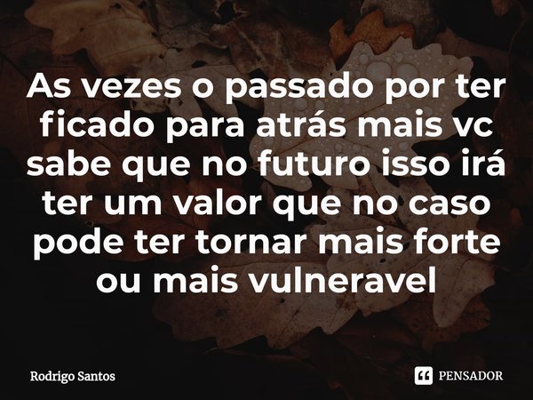 ⁠As vezes o passado por ter ficado para atrás mais vc sabe que no futuro isso irá ter um valor que no caso pode ter tornar mais forte ou mais vulneravel... Frase de Rodrigo Santos.