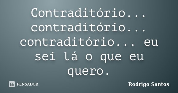 Contraditório... contraditório... contraditório... eu sei lá o que eu quero.... Frase de Rodrigo Santos.