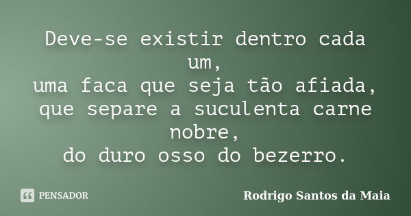 Deve-se existir dentro cada um, uma faca que seja tão afiada, que separe a suculenta carne nobre, do duro osso do bezerro.... Frase de Rodrigo Santos da Maia.