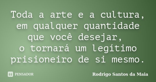 Toda a arte e a cultura, em qualquer quantidade que você desejar, o tornará um legítimo prisioneiro de si mesmo.... Frase de Rodrigo Santos da Maia.