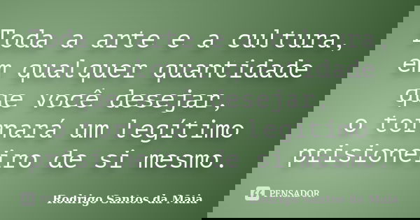 Toda a arte e a cultura, em qualquer quantidade que você desejar, o tornará um legítimo prisioneiro de si mesmo.... Frase de Rodrigo Santos da Maia.
