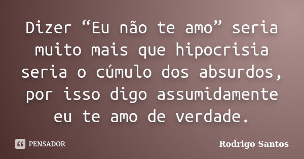 Dizer “Eu não te amo” seria muito mais que hipocrisia seria o cúmulo dos absurdos, por isso digo assumidamente eu te amo de verdade.... Frase de Rodrigo santos.