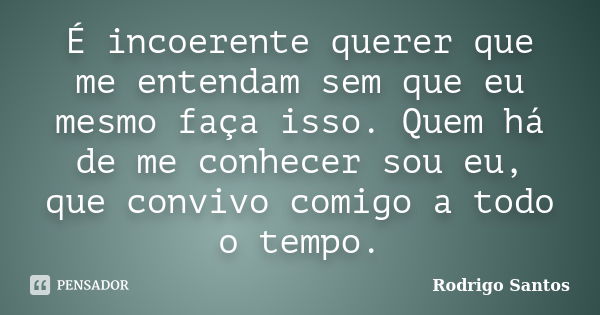 É incoerente querer que me entendam sem que eu mesmo faça isso. Quem há de me conhecer sou eu, que convivo comigo a todo o tempo.... Frase de Rodrigo Santos.