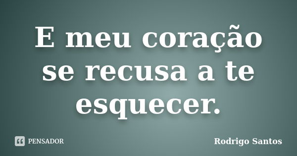 E meu coração se recusa a te esquecer.... Frase de Rodrigo Santos.