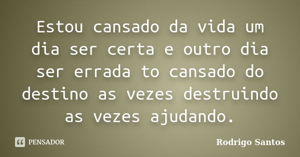 Estou cansado da vida um dia ser certa e outro dia ser errada to cansado do destino as vezes destruindo as vezes ajudando.... Frase de Rodrigo Santos.