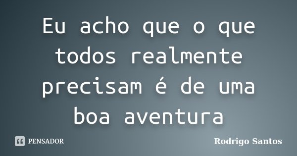 Eu acho que o que todos realmente precisam é de uma boa aventura... Frase de Rodrigo Santos.