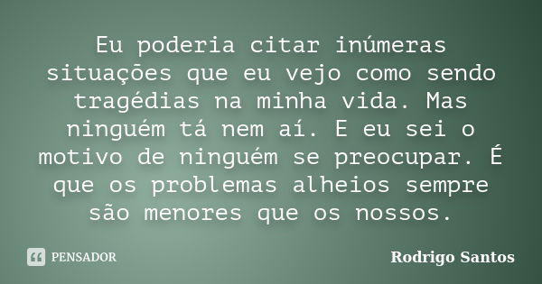 Eu poderia citar inúmeras situações que eu vejo como sendo tragédias na minha vida. Mas ninguém tá nem aí. E eu sei o motivo de ninguém se preocupar. É que os p... Frase de Rodrigo Santos.