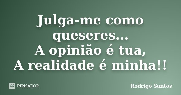 Julga-me como queseres... A opinião é tua, A realidade é minha!!... Frase de Rodrigo Santos.