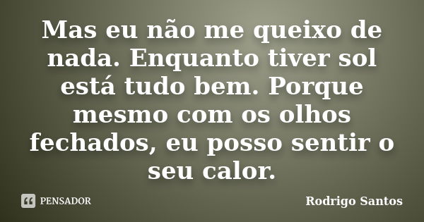 Mas eu não me queixo de nada. Enquanto tiver sol está tudo bem. Porque mesmo com os olhos fechados, eu posso sentir o seu calor.... Frase de Rodrigo Santos.