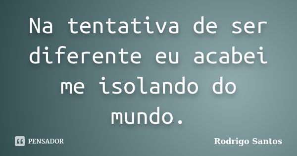 Na tentativa de ser diferente eu acabei me isolando do mundo.... Frase de Rodrigo Santos.