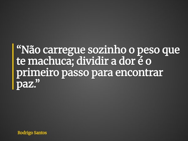“Não carregue sozinho o peso que te machuca; dividir a dor é o primeiro passo para encontrar paz.”... Frase de Rodrigo Santos.