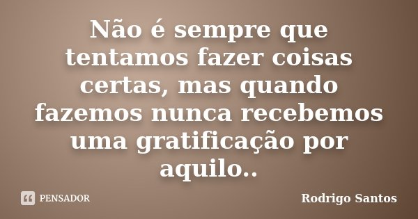 Não é sempre que tentamos fazer coisas certas, mas quando fazemos nunca recebemos uma gratificação por aquilo..... Frase de Rodrigo Santos.