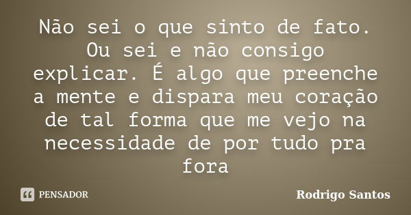 Não sei o que sinto de fato. Ou sei e não consigo explicar. É algo que preenche a mente e dispara meu coração de tal forma que me vejo na necessidade de por tud... Frase de Rodrigo Santos.