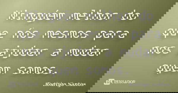 Ninguém melhor do que nós mesmos para nos ajudar a mudar quem somos.... Frase de Rodrigo Santos.