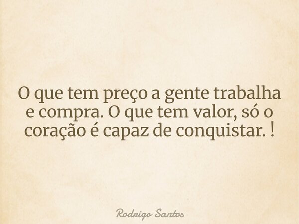 O que tem preço a gente trabalha e compra. O que tem valor, só o coração é capaz de conquistar. !... Frase de Rodrigo Santos.