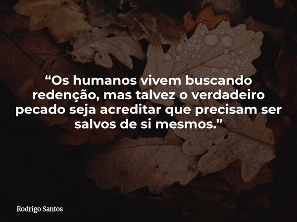 “Os humanos vivem buscando redenção, mas talvez o verdadeiro pecado seja acreditar que precisam ser salvos de si mesmos.”... Frase de Rodrigo Santos.