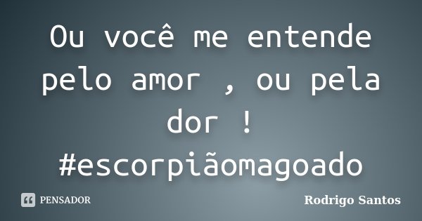Ou você me entende pelo amor , ou pela dor ! #escorpiãomagoado... Frase de Rodrigo Santos.