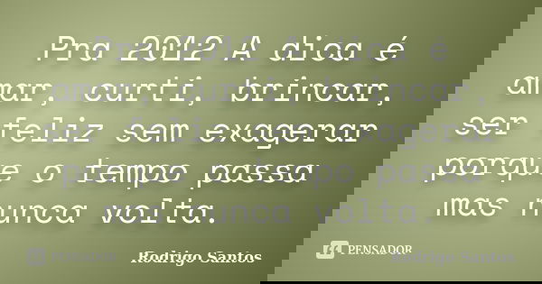 Pra 2012 A dica é amar, curti, brincar, ser feliz sem exagerar porque o tempo passa mas nunca volta.... Frase de Rodrigo Santos.