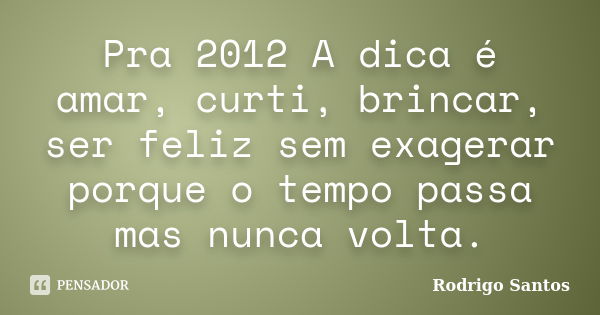 Pra 2012 A dica é amar, curti, brincar, ser feliz sem exagerar porque o tempo passa mas nunca volta.... Frase de Rodrigo Santos.