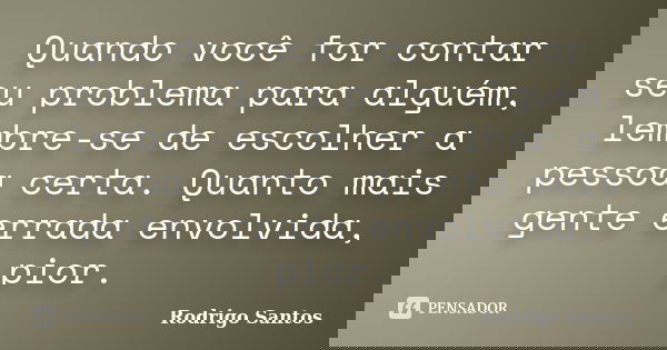 Quando você for contar seu problema para alguém, lembre-se de escolher a pessoa certa. Quanto mais gente errada envolvida, pior.... Frase de Rodrigo Santos.