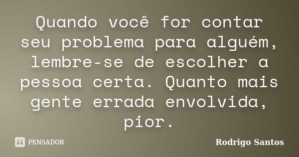 Quando você for contar seu problema para alguém, lembre-se de escolher a pessoa certa. Quanto mais gente errada envolvida, pior.... Frase de Rodrigo Santos.