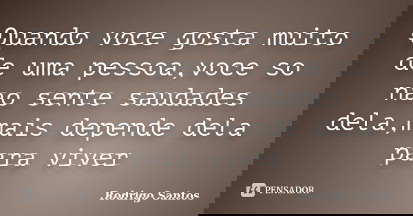 Quando voce gosta muito de uma pessoa,voce so nao sente saudades dela,mais depende dela para viver... Frase de Rodrigo santos.