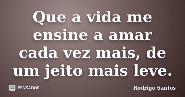 Que a vida me ensine a amar cada vez mais, de um jeito mais leve.... Frase de Rodrigo Santos.