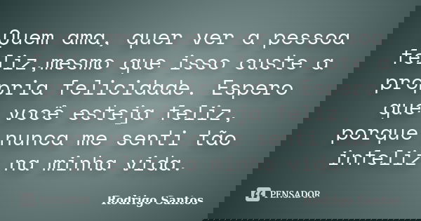 Quem ama, quer ver a pessoa feliz,mesmo que isso custe a própria felicidade. Espero que você esteja feliz, porque nunca me senti tão infeliz na minha vida.... Frase de Rodrigo Santos.