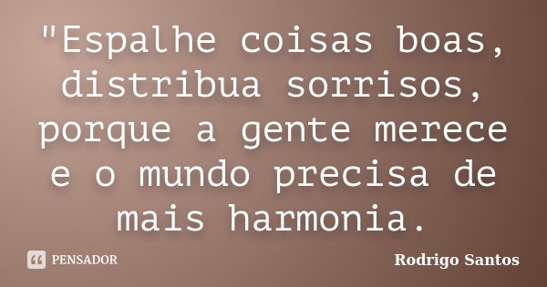"Espalhe coisas boas, distribua sorrisos, porque a gente merece e o mundo precisa de mais harmonia.... Frase de Rodrigo Santos.