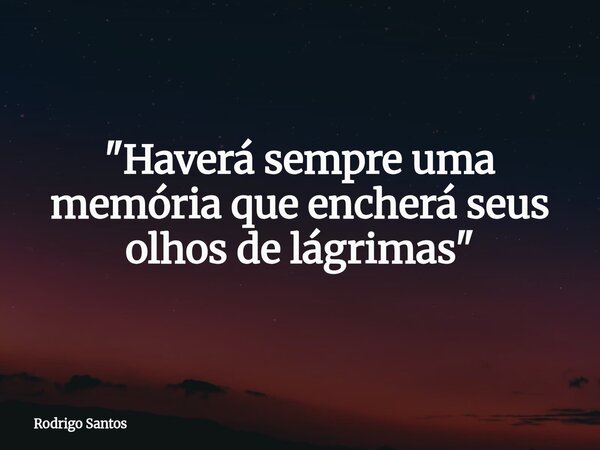 "Haverá sempre uma memória que encherá seus olhos de lágrimas "... Frase de Rodrigo Santos.