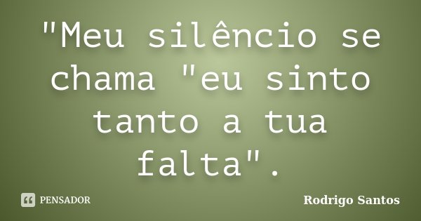 "Meu silêncio se chama "eu sinto tanto a tua falta".... Frase de Rodrigo Santos.