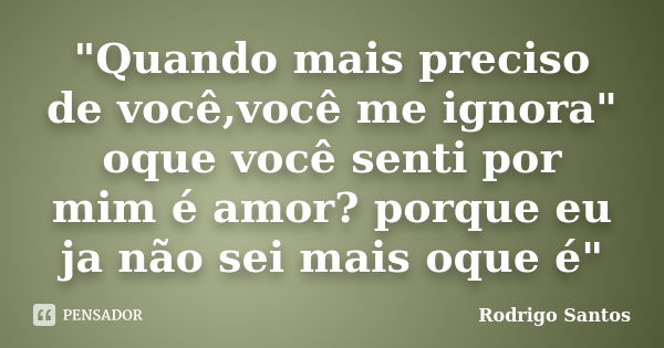 "Quando mais preciso de você,você me ignora" oque você senti por mim é amor? porque eu ja não sei mais oque é"... Frase de Rodrigo Santos.