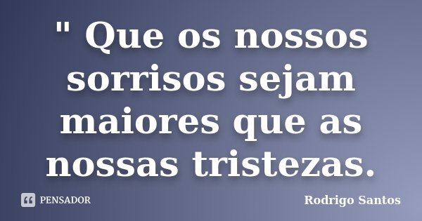" Que os nossos sorrisos sejam maiores que as nossas tristezas.... Frase de Rodrigo Santos.
