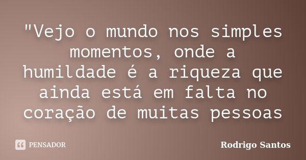 "Vejo o mundo nos simples momentos, onde a humildade é a riqueza que ainda está em falta no coração de muitas pessoas... Frase de Rodrigo Santos.