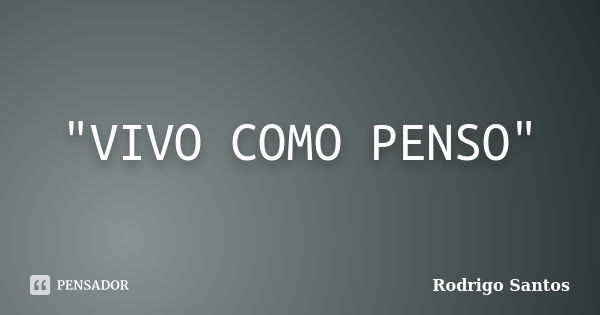 "VIVO COMO PENSO"... Frase de Rodrigo santos.