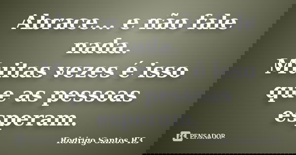 Abrace... e não fale nada. Muitas vezes é isso que as pessoas esperam.... Frase de Rodrigo Santos R3.