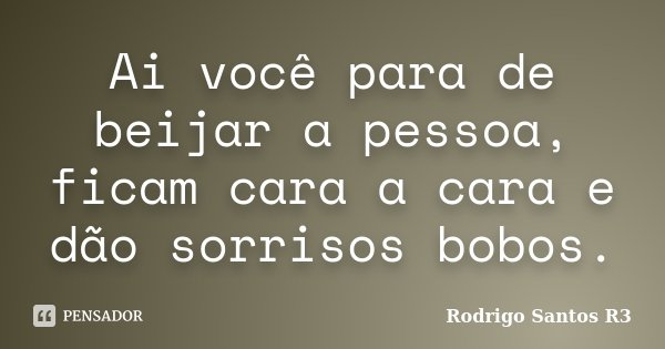 Ai você para de beijar a pessoa, ficam cara a cara e dão sorrisos bobos.... Frase de Rodrigo Santos R3.
