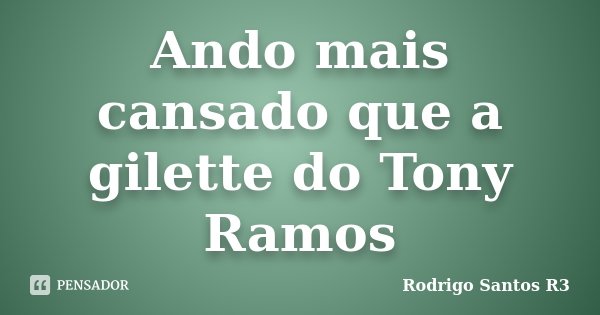 Ando mais cansado que a gilette do Tony Ramos... Frase de Rodrigo Santos R3.