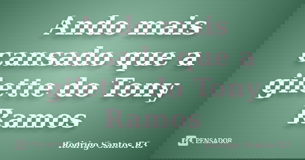 Ando mais cansado que a gilette do Tony Ramos... Frase de Rodrigo Santos R3.