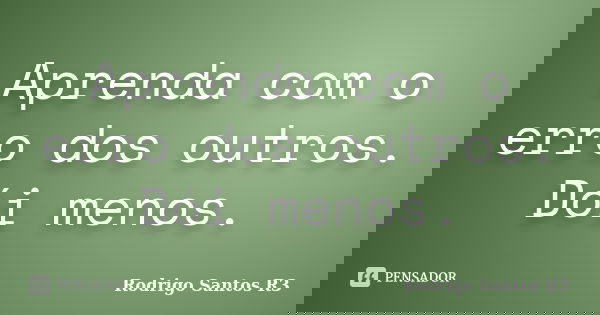 Aprenda com o erro dos outros. Dói menos.... Frase de Rodrigo Santos R3.