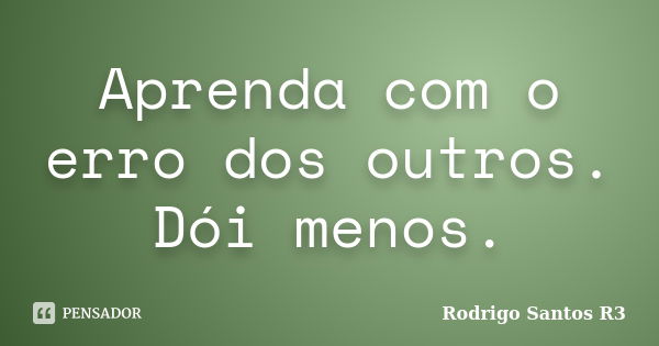 Aprenda com o erro dos outros. Dói menos.... Frase de Rodrigo Santos R3.