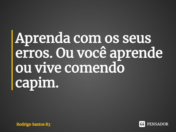 ⁠Aprenda com os seus erros. Ou você aprende ou vive comendo capim.... Frase de Rodrigo Santos R3.