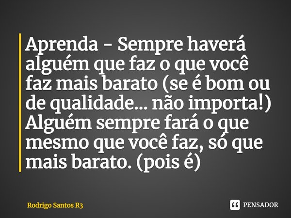 ⁠Aprenda - Sempre haverá alguém que faz o que você faz mais barato (se é bom ou de qualidade... não importa!) Alguém sempre fará o que mesmo que você faz, só qu... Frase de Rodrigo Santos R3.