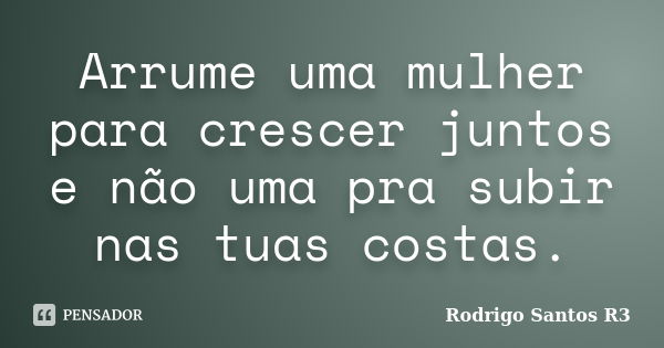 Arrume uma mulher para crescer juntos e não uma pra subir nas tuas costas.... Frase de Rodrigo Santos R3.