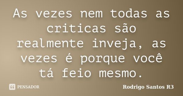 As vezes nem todas as criticas são realmente inveja, as vezes é porque você tá feio mesmo.... Frase de Rodrigo Santos R3.