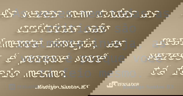 As vezes nem todas as criticas são realmente inveja, as vezes é porque você tá feio mesmo.... Frase de Rodrigo Santos R3.
