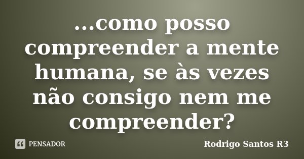 ...como posso compreender a mente humana, se às vezes não consigo nem me compreender?... Frase de Rodrigo Santos R3.